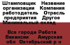 Штамповщик › Название организации ­ Компания-работодатель › Отрасль предприятия ­ Другое › Минимальный оклад ­ 1 - Все города Работа » Вакансии   . Амурская обл.,Октябрьский р-н